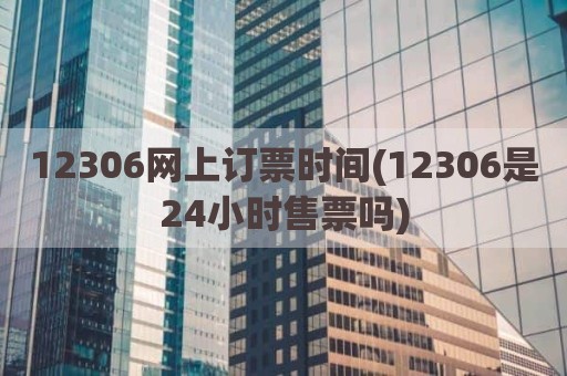 12306网上订票时间(12306是24小时售票吗)