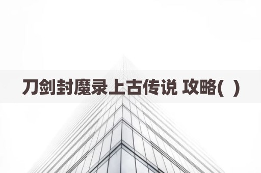 刀剑封魔录上古传说 攻略(  )