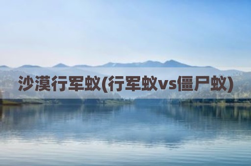 沙漠行军蚁(行军蚁vs僵尸蚁)