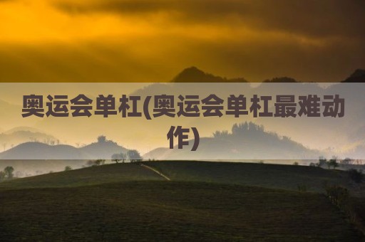 奥运会单杠(奥运会单杠最难动作)