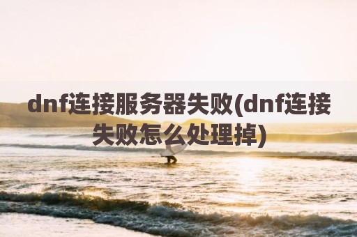 dnf连接服务器失败(dnf连接失败怎么处理掉)