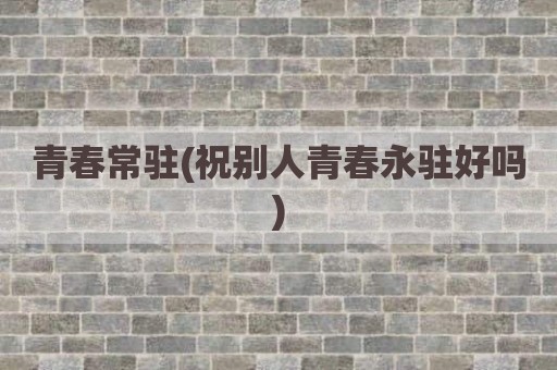 青春常驻(祝别人青春永驻好吗)