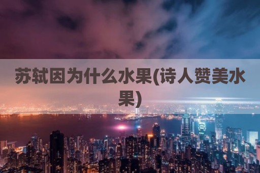 苏轼因为什么水果(诗人赞美水果)