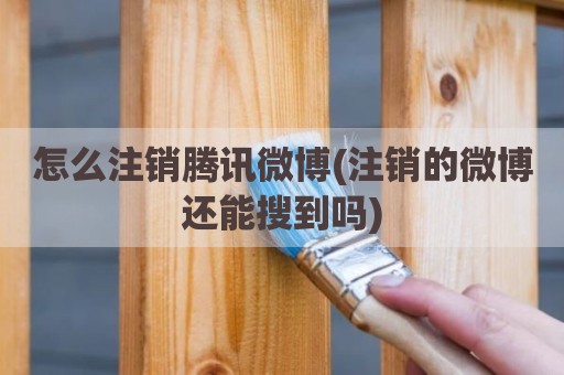 怎么注销腾讯微博(注销的微博还能搜到吗)