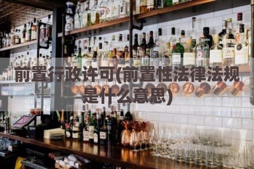 前置行政许可(前置性法律法规是什么意思)
