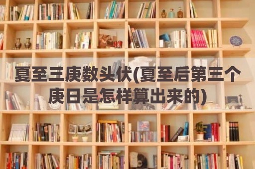 夏至三庚数头伏(夏至后第三个庚日是怎样算出来的)