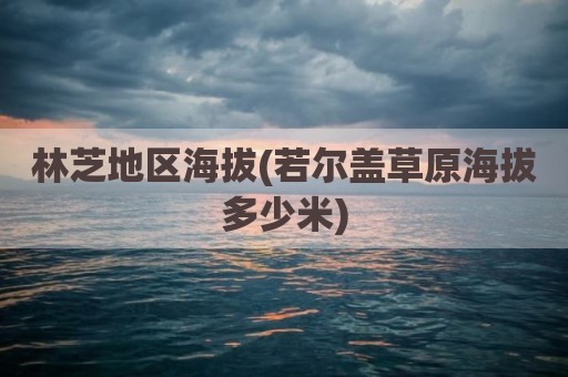 林芝地区海拔(若尔盖草原海拔多少米)