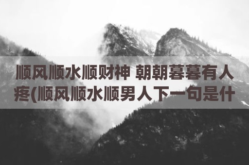 顺风顺水顺财神 朝朝暮暮有人疼(顺风顺水顺男人下一句是什么)