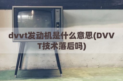 dvvt发动机是什么意思(DVVT技术落后吗)