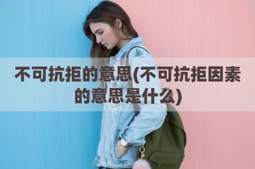不可抗拒的意思(不可抗拒因素的意思是什么)
