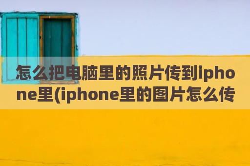 怎么把电脑里的照片传到iphone里(iphone里的图片怎么传到电脑)