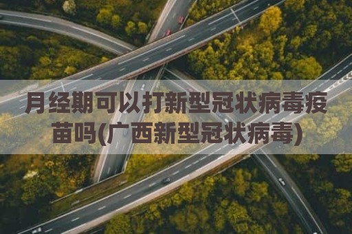 月经期可以打新型冠状病毒疫苗吗(广西新型冠状病毒)