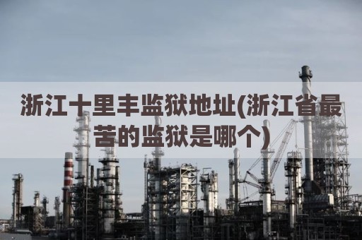 浙江十里丰监狱地址(浙江省最苦的监狱是哪个)