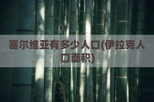 塞尔维亚有多少人口(伊拉克人口面积)