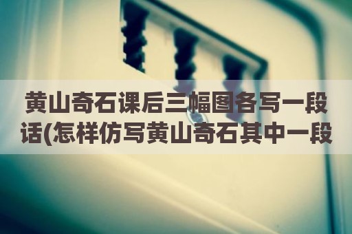 黄山奇石课后三幅图各写一段话(怎样仿写黄山奇石其中一段话)