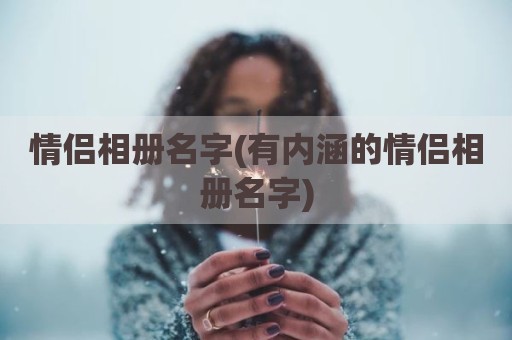 情侣相册名字(有内涵的情侣相册名字)