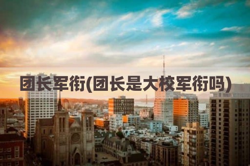 团长军衔(团长是大校军衔吗)
