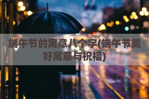 端午节的寓意八个字(端午节美好寓意与祝福)