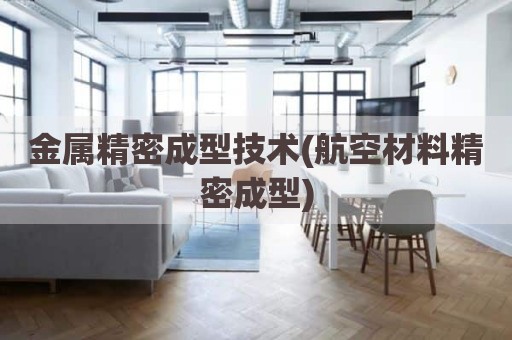 金属精密成型技术(航空材料精密成型)