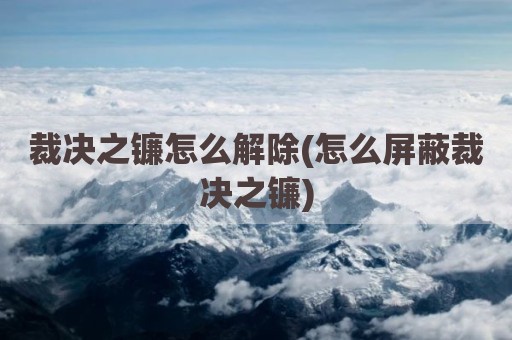 裁决之镰怎么解除(怎么屏蔽裁决之镰)