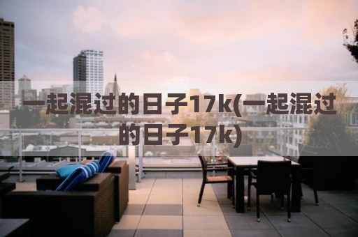 一起混过的日子17k(一起混过的日子17k)