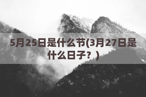 5月25日是什么节(3月27日是什么日子？)