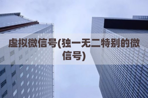 虚拟微信号(独一无二特别的微信号)