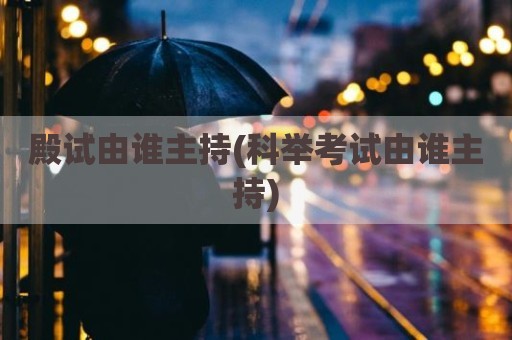 殿试由谁主持(科举考试由谁主持)