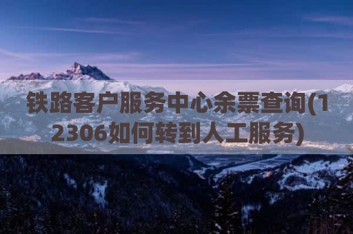 铁路客户服务中心余票查询(12306如何转到人工服务)