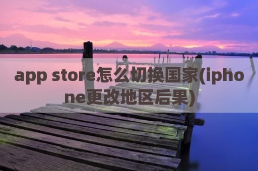 app store怎么切换国家(iphone更改地区后果)