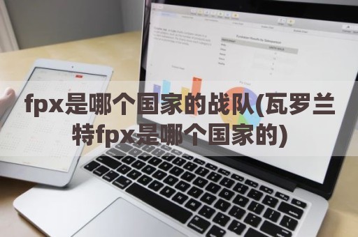 fpx是哪个国家的战队(瓦罗兰特fpx是哪个国家的)