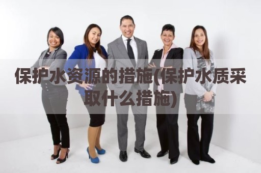 保护水资源的措施(保护水质采取什么措施)