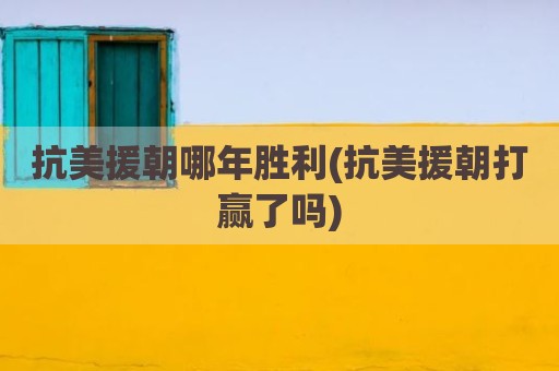 抗美援朝哪年胜利(抗美援朝打赢了吗)