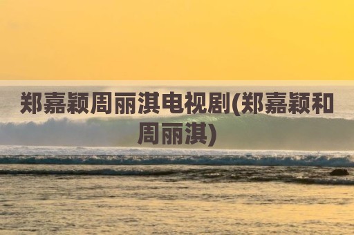 郑嘉颖周丽淇电视剧(郑嘉颖和周丽淇)