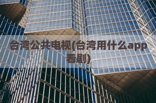 台湾公共电视(台湾用什么app看剧)