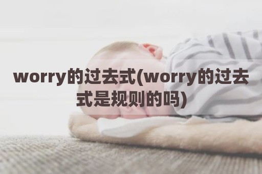 worry的过去式(worry的过去式是规则的吗)