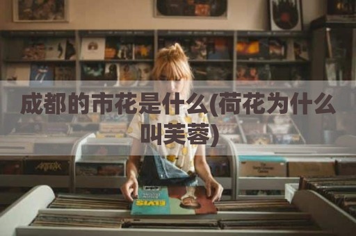 成都的市花是什么(荷花为什么叫芙蓉)