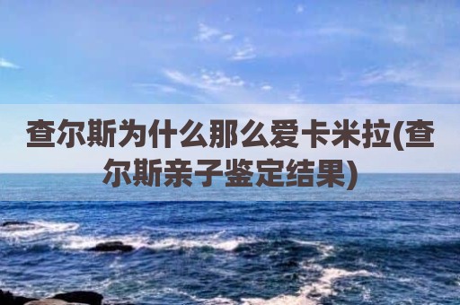 查尔斯为什么那么爱卡米拉(查尔斯亲子鉴定结果)