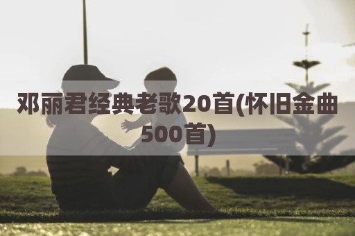 邓丽君经典老歌20首(怀旧金曲500首)