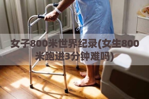 女子800米世界纪录(女生800米跑进3分钟难吗)