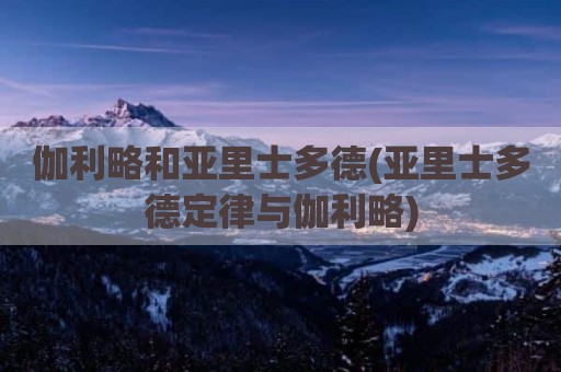伽利略和亚里士多德(亚里士多德定律与伽利略)
