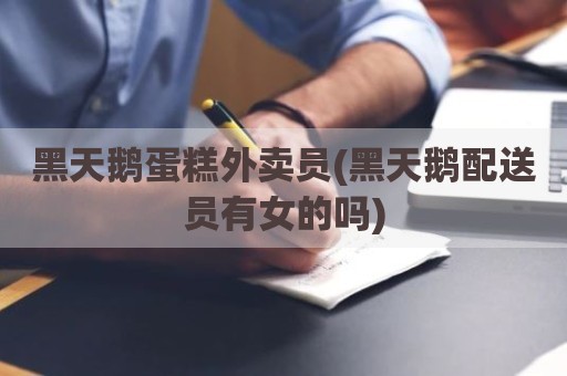 黑天鹅蛋糕外卖员(黑天鹅配送员有女的吗)