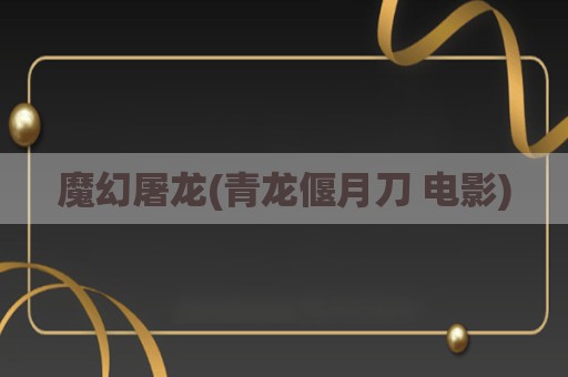 魔幻屠龙(青龙偃月刀 电影)
