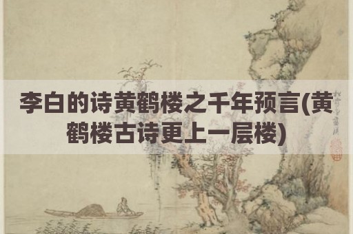 李白的诗黄鹤楼之千年预言(黄鹤楼古诗更上一层楼)