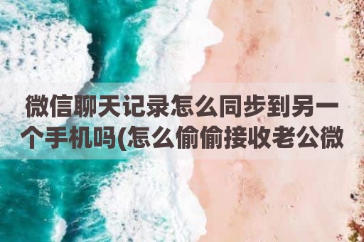 微信聊天记录怎么同步到另一个手机吗(怎么偷偷接收老公微信记录)