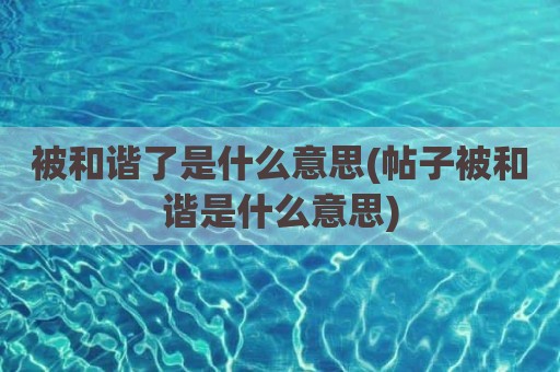 被和谐了是什么意思(帖子被和谐是什么意思)