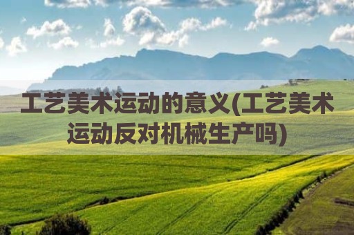 工艺美术运动的意义(工艺美术运动反对机械生产吗)