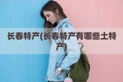 长春特产(长春特产有哪些土特产)