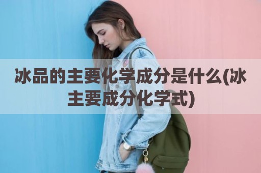 冰品的主要化学成分是什么(冰主要成分化学式)