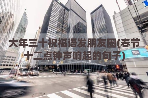 大年三十祝福语发朋友圈(春节十二点钟声响起的句子)